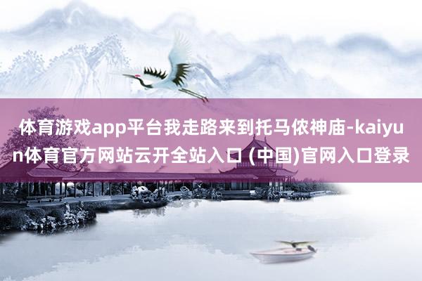 體育游戲app平臺我走路來到托馬儂神廟-kaiyun體育官方網站云開全站入口 (中國)官網入口登錄
