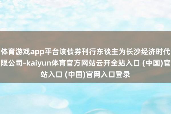 體育游戲app平臺該債券刊行東談主為長沙經濟時代成就集團有限公司-kaiyun體育官方網站云開全站入口 (中國)官網入口登錄