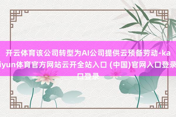 開云體育該公司轉型為AI公司提供云預備勞動-kaiyun體育官方網站云開全站入口 (中國)官網入口登錄
