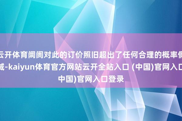云開體育阛阓對此的訂價照舊超出了任何合理的概率假定領域-kaiyun體育官方網站云開全站入口 (中國)官網入口登錄