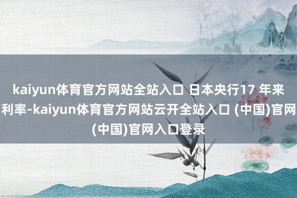 kaiyun體育官方網站全站入口 日本央行17 年來初度提高利率-kaiyun體育官方網站云開全站入口 (中國)官網入口登錄