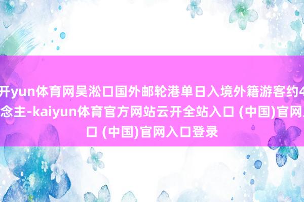 開yun體育網吳淞口國外郵輪港單日入境外籍游客約4800東說念主-kaiyun體育官方網站云開全站入口 (中國)官網入口登錄