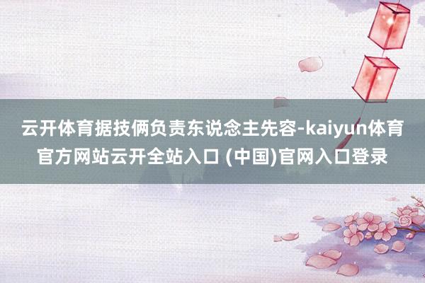云開體育據技倆負責東說念主先容-kaiyun體育官方網站云開全站入口 (中國)官網入口登錄