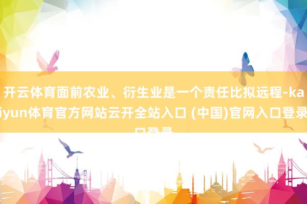 開云體育面前農業、衍生業是一個責任比擬遠程-kaiyun體育官方網站云開全站入口 (中國)官網入口登錄