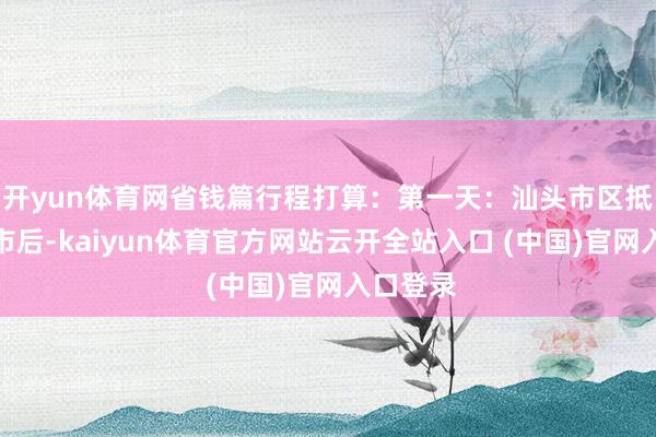 開yun體育網省錢篇行程打算：第一天：汕頭市區抵達汕頭市后-kaiyun體育官方網站云開全站入口 (中國)官網入口登錄