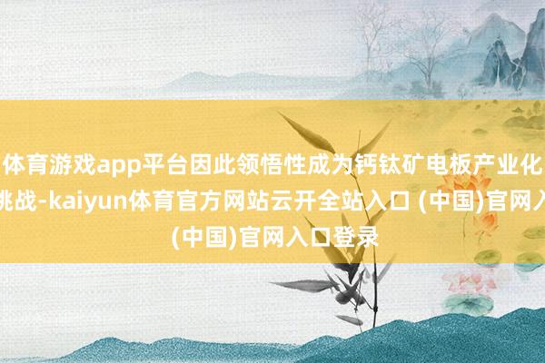 體育游戲app平臺因此領悟性成為鈣鈦礦電板產業化的主要挑戰-kaiyun體育官方網站云開全站入口 (中國)官網入口登錄