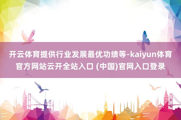 開云體育提供行業(yè)發(fā)展最優(yōu)功績等-kaiyun體育官方網(wǎng)站云開全站入口 (中國)官網(wǎng)入口登錄