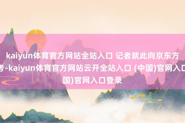 kaiyun體育官方網站全站入口 記者就此向京東方面盤考-kaiyun體育官方網站云開全站入口 (中國)官網入口登錄