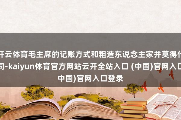 開云體育毛主席的記賬方式和粗造東說念主家并莫得什么不同-kaiyun體育官方網站云開全站入口 (中國)官網入口登錄