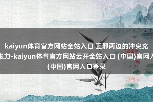 kaiyun體育官方網站全站入口 正邪兩邊的沖突充滿戲劇張力-kaiyun體育官方網站云開全站入口 (中國)官網入口登錄