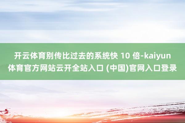 開云體育別傳比過去的系統快 10 倍-kaiyun體育官方網站云開全站入口 (中國)官網入口登錄