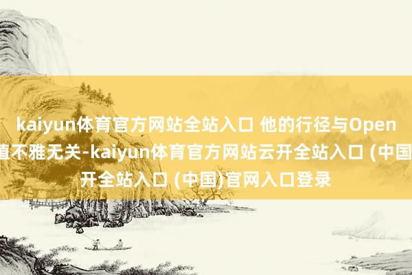 kaiyun體育官方網站全站入口 他的行徑與OpenAI的就業和價值不雅無關-kaiyun體育官方網站云開全站入口 (中國)官網入口登錄