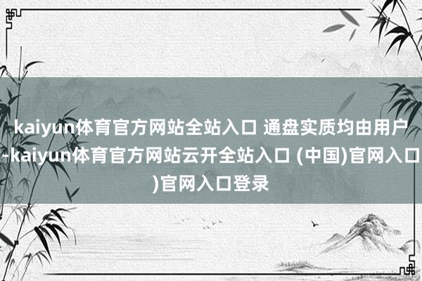 kaiyun體育官方網(wǎng)站全站入口 通盤(pán)實(shí)質(zhì)均由用戶(hù)發(fā)布-kaiyun體育官方網(wǎng)站云開(kāi)全站入口 (中國(guó))官網(wǎng)入口登錄