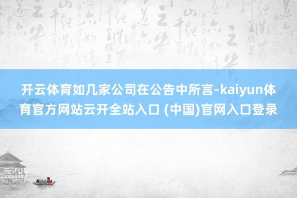 開云體育　　如幾家公司在公告中所言-kaiyun體育官方網站云開全站入口 (中國)官網入口登錄