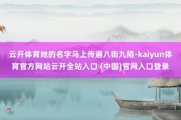 云開體育她的名字馬上傳遍八街九陌-kaiyun體育官方網(wǎng)站云開全站入口 (中國)官網(wǎng)入口登錄
