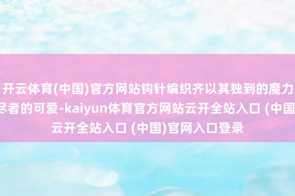 開云體育(中國)官方網站鉤針編織齊以其獨到的魔力獲取了浩大耗盡者的可愛-kaiyun體育官方網站云開全站入口 (中國)官網入口登錄