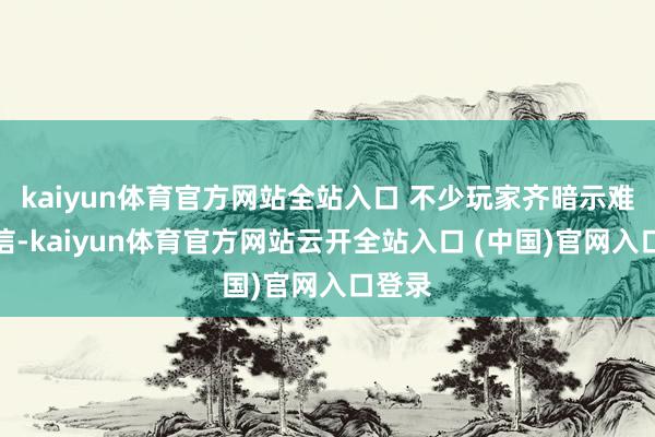 kaiyun體育官方網站全站入口 不少玩家齊暗示難以置信-kaiyun體育官方網站云開全站入口 (中國)官網入口登錄