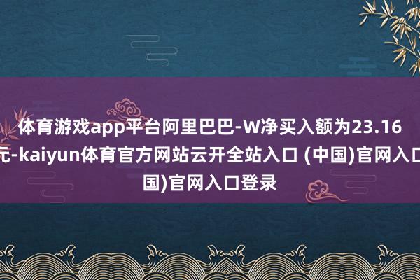 體育游戲app平臺阿里巴巴-W凈買入額為23.16億港元-kaiyun體育官方網站云開全站入口 (中國)官網入口登錄