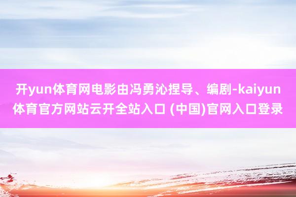 開yun體育網(wǎng)電影由馮勇沁捏導(dǎo)、編劇-kaiyun體育官方網(wǎng)站云開全站入口 (中國)官網(wǎng)入口登錄