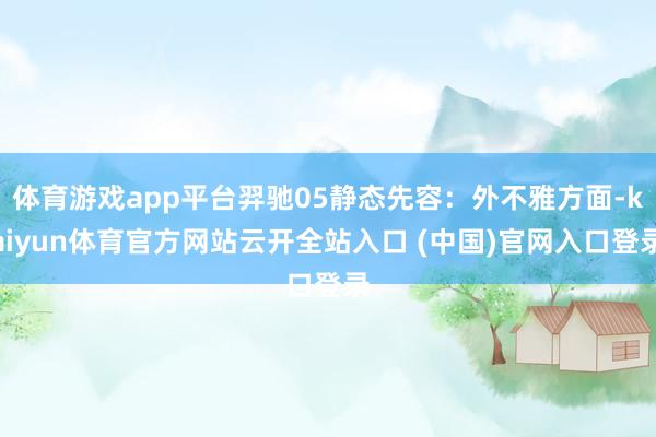 體育游戲app平臺羿馳05靜態先容：外不雅方面-kaiyun體育官方網站云開全站入口 (中國)官網入口登錄