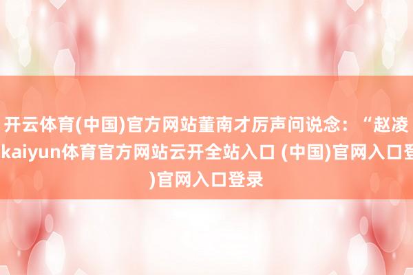 開云體育(中國)官方網(wǎng)站董南才厲聲問說念：“趙凌波-kaiyun體育官方網(wǎng)站云開全站入口 (中國)官網(wǎng)入口登錄
