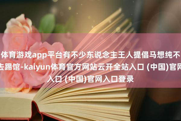 體育游戲app平臺有不少東說念主王人提倡馬想純不錯嘗試前去踢館-kaiyun體育官方網站云開全站入口 (中國)官網入口登錄