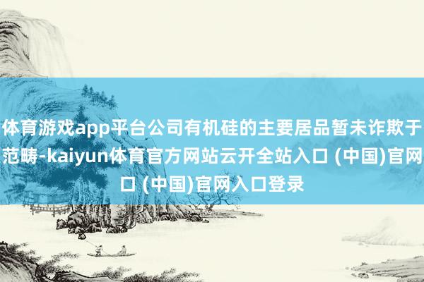 體育游戲app平臺公司有機硅的主要居品暫未詐欺于航空航天范疇-kaiyun體育官方網站云開全站入口 (中國)官網入口登錄