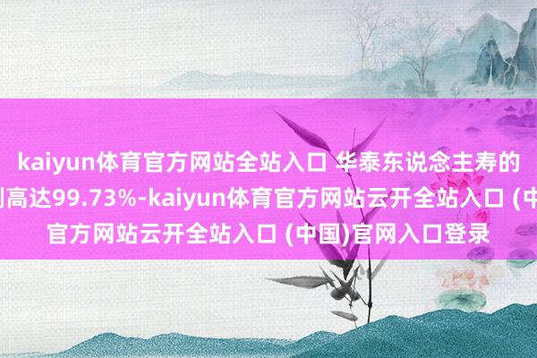 kaiyun體育官方網(wǎng)站全站入口 華泰東說念主壽的外資鼓吹捏股比例高達(dá)99.73%-kaiyun體育官方網(wǎng)站云開全站入口 (中國)官網(wǎng)入口登錄