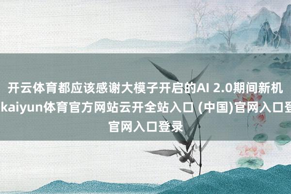 開云體育都應(yīng)該感謝大模子開啟的AI 2.0期間新機(jī)遇-kaiyun體育官方網(wǎng)站云開全站入口 (中國)官網(wǎng)入口登錄