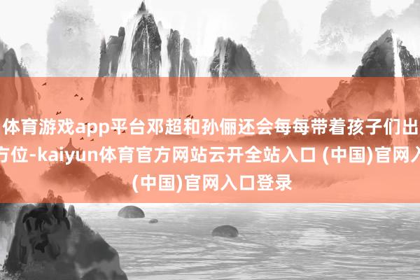 體育游戲app平臺鄧超和孫儷還會每每帶著孩子們出席各式方位-kaiyun體育官方網(wǎng)站云開全站入口 (中國)官網(wǎng)入口登錄