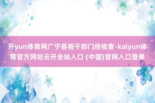 開yun體育網廣寧縣相干部門經核查-kaiyun體育官方網站云開全站入口 (中國)官網入口登錄