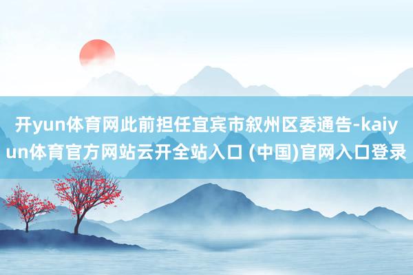開yun體育網(wǎng)此前擔(dān)任宜賓市敘州區(qū)委通告-kaiyun體育官方網(wǎng)站云開全站入口 (中國)官網(wǎng)入口登錄