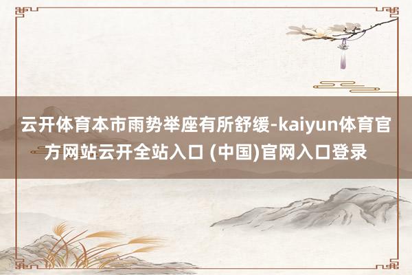 云開體育本市雨勢舉座有所舒緩-kaiyun體育官方網(wǎng)站云開全站入口 (中國)官網(wǎng)入口登錄