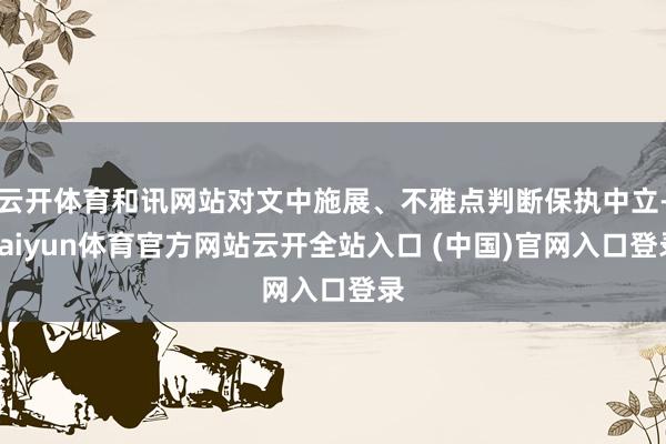 云開體育和訊網站對文中施展、不雅點判斷保執中立-kaiyun體育官方網站云開全站入口 (中國)官網入口登錄
