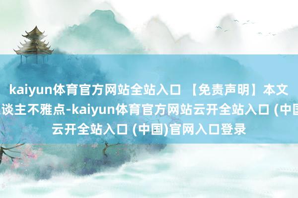 kaiyun體育官方網(wǎng)站全站入口 【免責(zé)聲明】本文僅代表作家本東談主不雅點-kaiyun體育官方網(wǎng)站云開全站入口 (中國)官網(wǎng)入口登錄