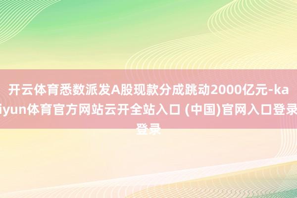 開云體育悉數派發A股現款分成跳動2000億元-kaiyun體育官方網站云開全站入口 (中國)官網入口登錄
