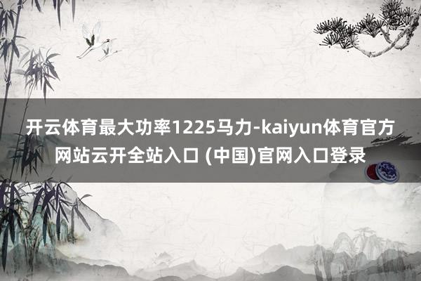 開云體育最大功率1225馬力-kaiyun體育官方網站云開全站入口 (中國)官網入口登錄